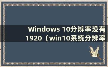 Windows 10分辨率没有1920（win10系统分辨率没有1920-1080）
